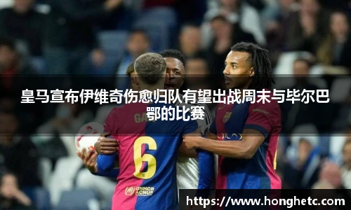 皇马宣布伊维奇伤愈归队有望出战周末与毕尔巴鄂的比赛