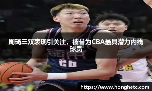 周琦三双表现引关注，被誉为CBA最具潜力内线球员