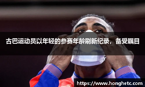 古巴运动员以年轻的参赛年龄刷新纪录，备受瞩目