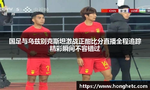 国足与乌兹别克斯坦激战正酣比分直播全程追踪精彩瞬间不容错过