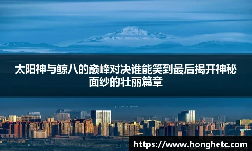 太阳神与鲸八的巅峰对决谁能笑到最后揭开神秘面纱的壮丽篇章