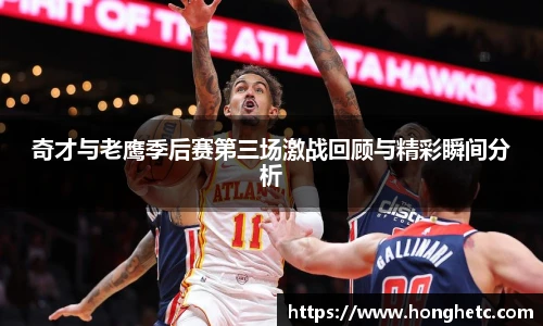 奇才与老鹰季后赛第三场激战回顾与精彩瞬间分析