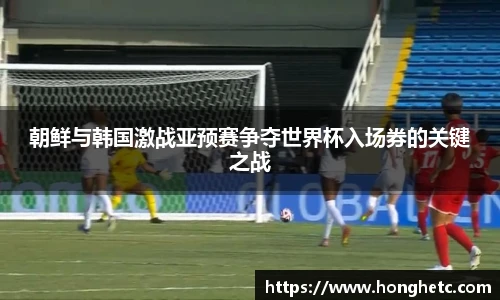 朝鲜与韩国激战亚预赛争夺世界杯入场券的关键之战