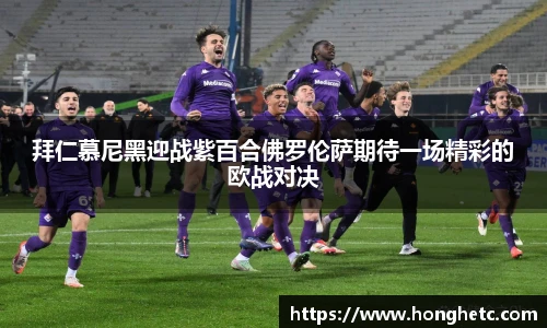 拜仁慕尼黑迎战紫百合佛罗伦萨期待一场精彩的欧战对决