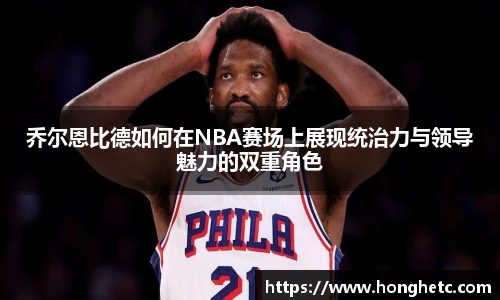乔尔恩比德如何在NBA赛场上展现统治力与领导魅力的双重角色