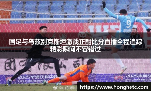 国足与乌兹别克斯坦激战正酣比分直播全程追踪精彩瞬间不容错过
